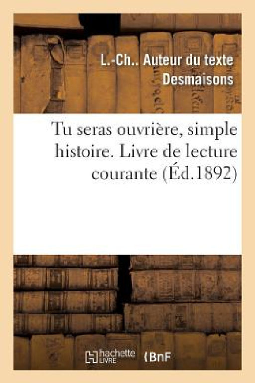 Tu Seras Ouvrière, Simple Histoire. Livre de Lecture Courante: À l'Usage Des Écoles Des Filles, Leçons de Choses, Hygiène, Travail Manuel, Économie Do by L. -Ch Desmaisons