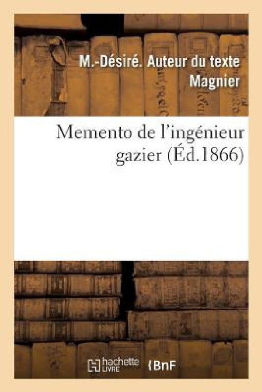 Memento de l'Ingénieur Gazier: Notions Et Formules Nécessaires Aux Personnes Qui s'Occupent de la Fabrication Et de l'Emploi Du Gaz by M. -Désiré Magnier