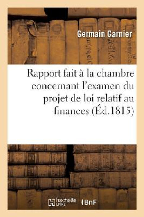 Rapport Fait À La Chambre Au Nom d'Un Commission Spéciale: Chargée de l'Examen Du Projet de Loi Relatif Au Finances by Germain Garnier