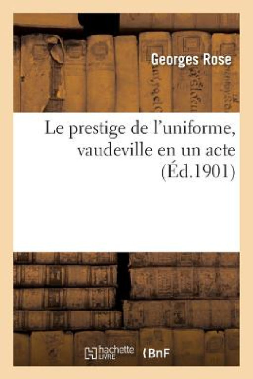 Le prestige de l'uniforme, vaudeville en un acte by Georges Rose