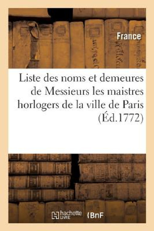 Liste Des Noms Et Demeures de Messieurs Les Maistres Horlogers de la Ville, Fauxbourgs: Et Banlieue de Paris Par Ordre de Réception Et Par Lettre Alph by Adolphe Lanoë