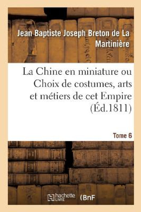 La Chine En Miniature Ou Choix de Costumes, Arts Et Métiers de CET Empire. Tome 6 by Jean Baptiste J Breton de la Martinière