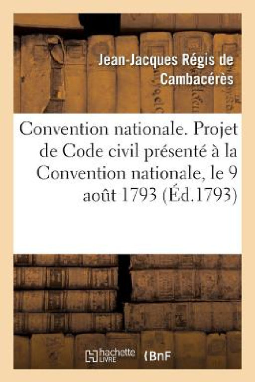 Convention Nationale. Projet de Code Civil Présenté À La Convention Nationale, Le 9 Août 1793: Au Nom Du Comité de Législation by Jean-Jacques Régis de Cambacérès
