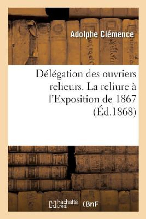 Délégation Des Ouvriers Relieurs. La Reliure À l'Exposition de 1867: Études Comparées de la Reliure Ancienne Et Moderne by Adolphe Clémence