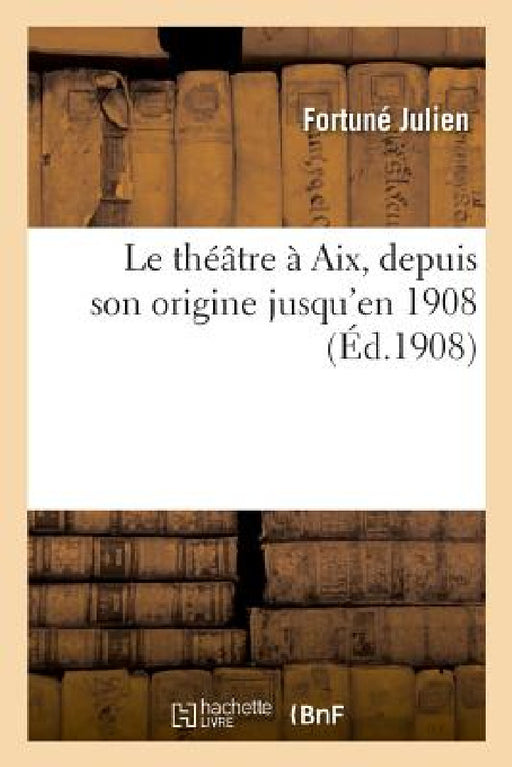 Le théâtre à Aix, depuis son origine jusqu'en 1908 by Fortuné Julien
