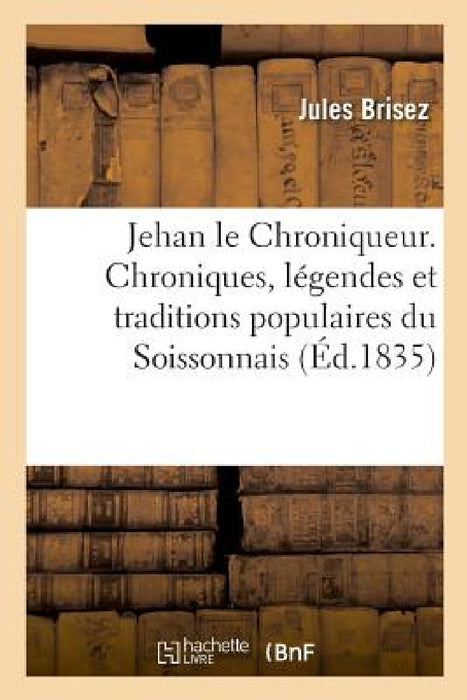 Jehan Le Chroniqueur. Chroniques, Légendes Et Traditions Populaires Du Soissonnais by Jules Brisez
