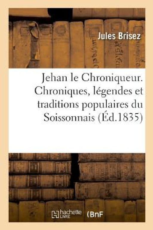 Jehan Le Chroniqueur. Chroniques, Légendes Et Traditions Populaires Du Soissonnais by Jules Brisez