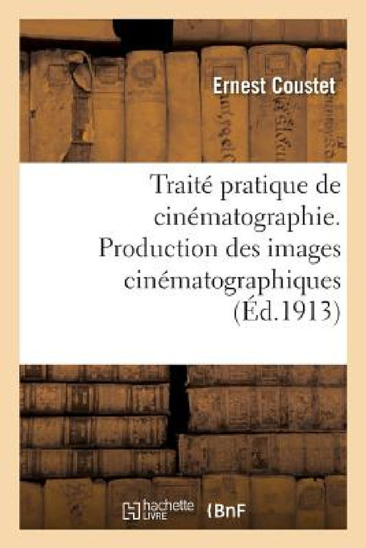Traité Pratique de Cinématographie. Production Des Images Cinématographiques by Ernest Coustet