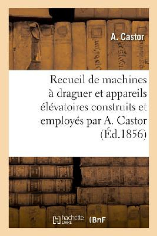 Recueil de Machines À Draguer Et Appareils Élévatoires Construits Et Employés Par A. Castor by A. Castor