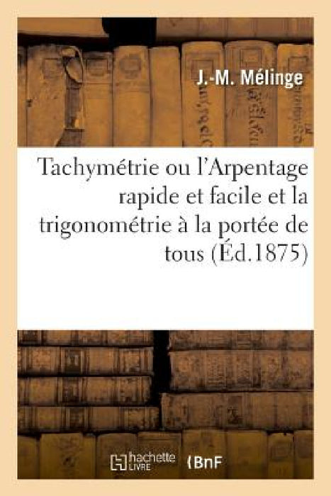 Tachymétrie Ou l'Arpentage Rapide Et Facile Et La Trigonométrie À La Portée de Tous by J. -M Mélinge
