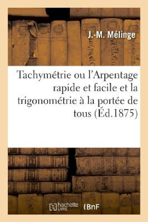 Tachymétrie Ou l'Arpentage Rapide Et Facile Et La Trigonométrie À La Portée de Tous by J. -M Mélinge