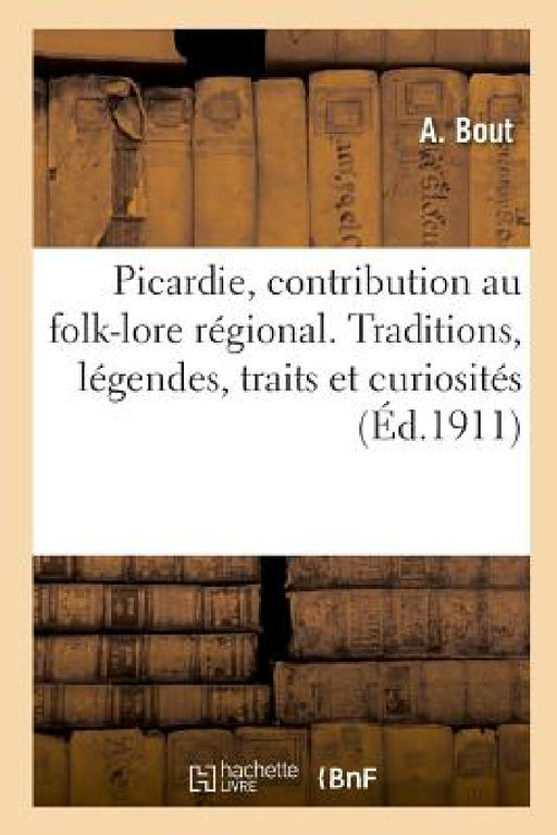 Notre Ancienne Picardie, Contribution Au Folk-Lore Régional: Traditions, Légendes, Traits Et Curiosités by A. Bout