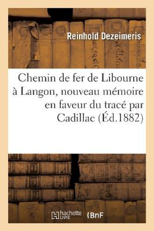 Chemin de Fer de Libourne À Langon, Nouveau Mémoire En Faveur Du Tracé Par Cadillac by Reinhold Dezeimeris