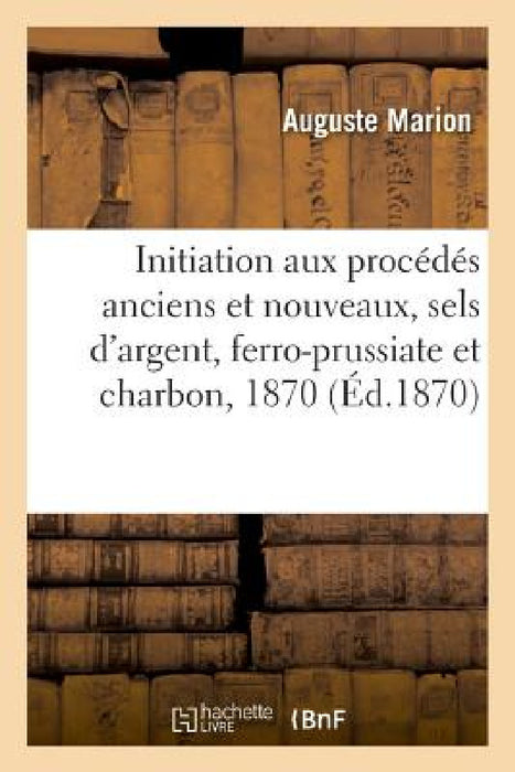 Initiation Aux Procédés Anciens Et Nouveaux, Sels d'Argent, Ferro-Prussiate Et Charbon, 1870 by Auguste Marion