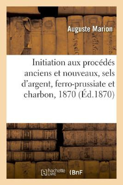 Initiation Aux Procédés Anciens Et Nouveaux, Sels d'Argent, Ferro-Prussiate Et Charbon, 1870 by Auguste Marion