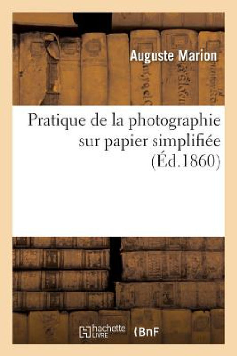 Pratique de la Photographie Sur Papier Simplifiée Par l'Emploi de l'Appareil Conservateur: Des Papiers Sensibilisés Et Des Préservateurs Marion, À l'U by Auguste Marion