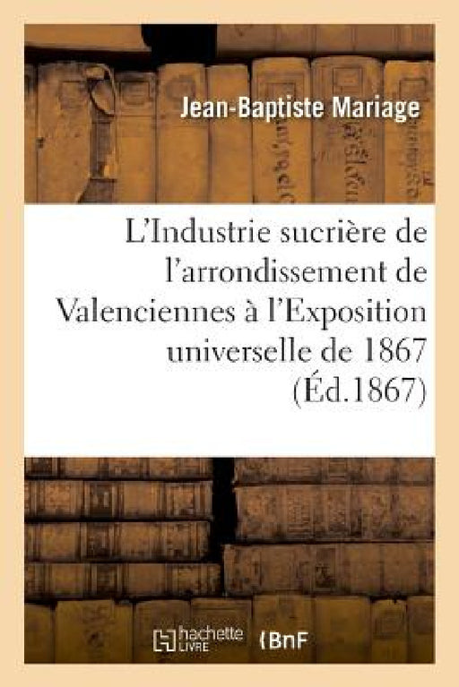 L'Industrie Sucrière de l'Arrondissement de Valenciennes À l'Exposition Universelle de 1867: Rapport Dressé Par Ordre Du Comité Des Fabricants de Sucr by Jean-Baptiste Mariage