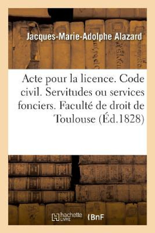 Pour La Licence. Code Civil. Des Servitudes Ou Services Fonciers: Code de Procédure Civile. de la Vérification d'Écritures. Faculté de Droit de Toulou by Jacques-Marie-Adolphe Alazard
