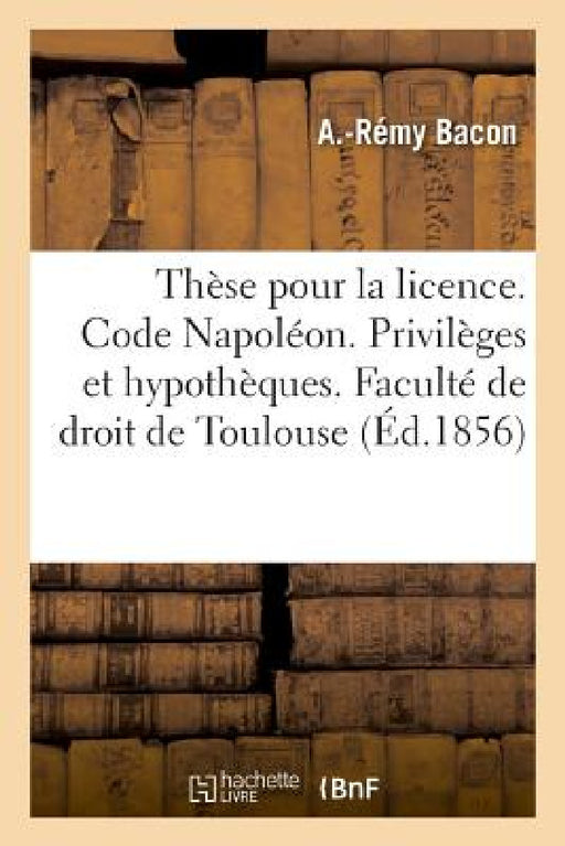 Thèse Pour La Licence. Code Napoléon. Des Privilèges Et Hypothèques: Droit Commercial. Des Sociétés En Commandite Et Anonyme. Faculté de Droit de Toul by A. Bacon