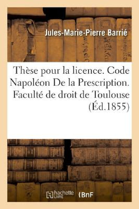 Thèse Pour La Licence. Code Napoléon de la Prescription. Procédure Civile. Des Reprises d'Instance: Et Constitution de Nouvel Avoué. Droit Criminel. D by Jules-Marie-Pierre Barrié