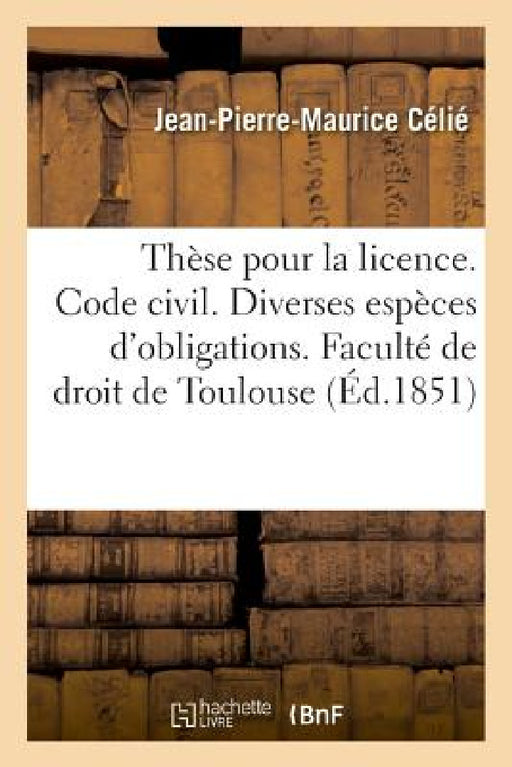 Thèse Pour La Licence. Code Civil. Diverses Espèces d'Obligations. Code de Commerce. Des Assurances: Juridiction Gracieuse Et Contentieuse Des Préfets by Jean-Pierre-Maurice Célié
