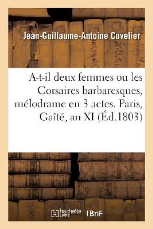 A-T-Il Deux Femmes Ou Les Corsaires Barbaresques, Mélodrame En 3 Actes. Paris, Gaîté, an XI by Jean-Guillaume-Antoine Cuvelier