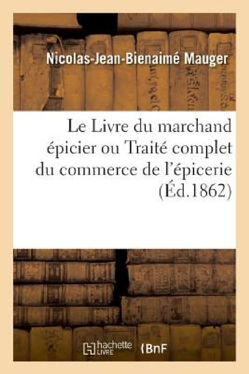 Le Livre Du Marchand Épicier Ou Traité Complet Du Commerce de l'Épicerie by Nicolas-Jean-Bienaimé Mauger
