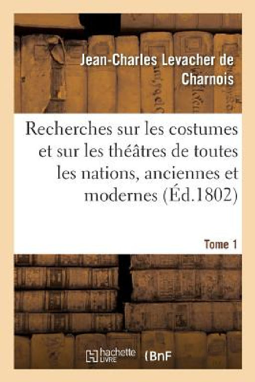 Recherches Sur Les Costumes Et Sur Les Théâtres de Toutes Les Nations: Tant Anciennes Que Modernes. Tome 1 by Jean-Charles Levacher de Charnois