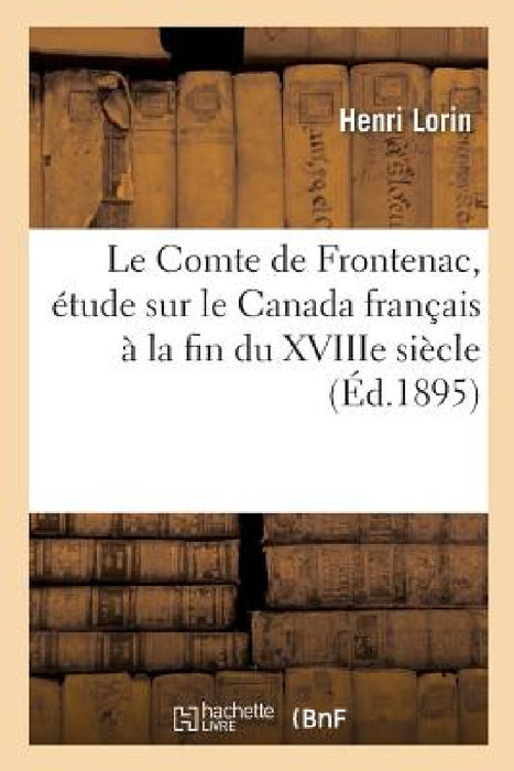 Le Comte de Frontenac, Étude Sur Le Canada Français À La Fin Du Xviiie Siècle by Henri Lorin