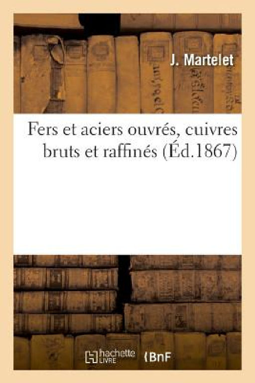 Fers Et Aciers Ouvrés, Cuivres Bruts Et Raffinés by J. Martelet