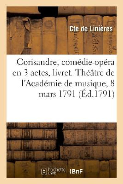 Corisandre, Comédie-Opéra En 3 Actes, Livret. Théâtre de l'Académie de Musique, Mardi 8 Mars 1791 by Cte de Linières