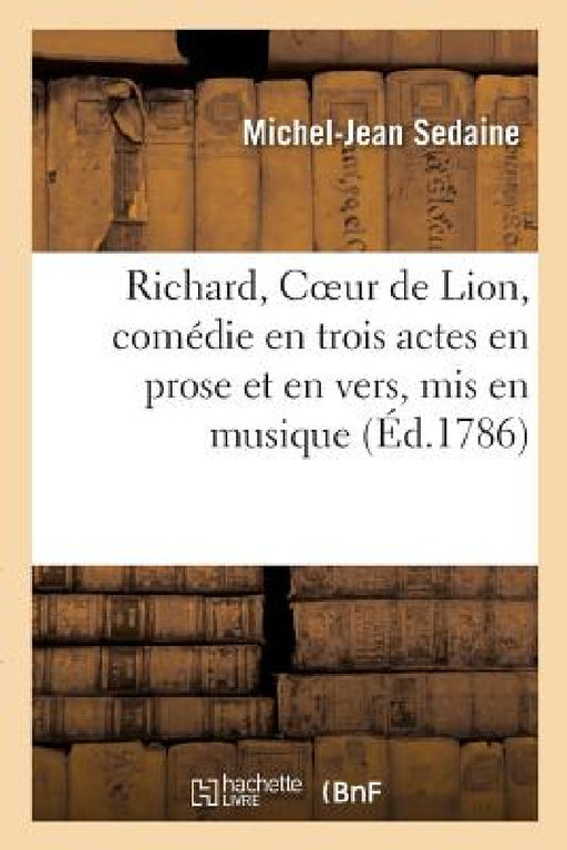 Richard, Coeur de Lion, Comédie En Trois Actes En Prose Et En Vers, MIS En Musique. Nouvelle Édition: Comédiens Italiens Ordinaires Du Roi, Paris, 21 by Michel-Jean Sedaine