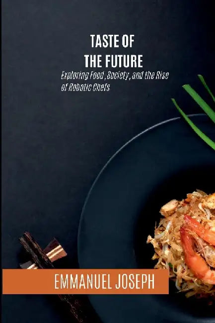 Taste of the Future, Exploring Food, Society, and the Rise of Robotic Chefs by Emmanuel Joseph