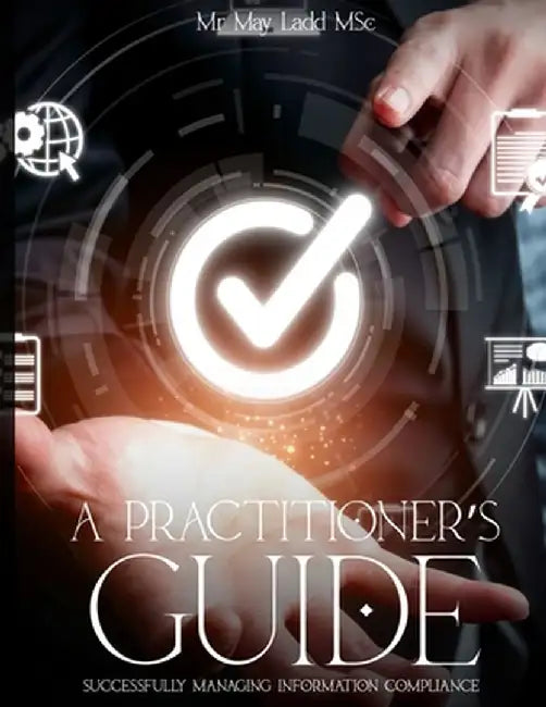 A Practitioner's Guide: Successfully Managing Information Compliance by May Ladd Msc