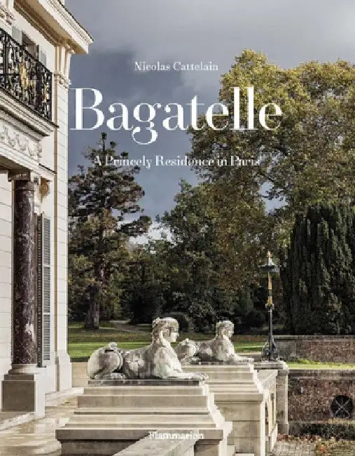 Bagatelle: A Royal Residence: Two Centuries of French Destinies by Nicolas Cattelain