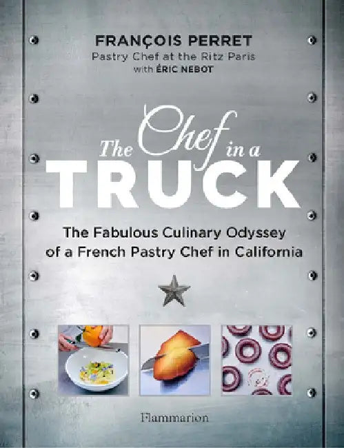 The Chef in a Truck: Travels from the Ritz to the Open Road with an Award-Winning Pastry Chef by François Perret