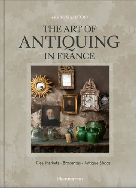 The Art of Antiquing in France: Flea Markets - Brocantes - Antique Shops by Sharon Santoni, Joanna MacLennan, Franck Schmitt