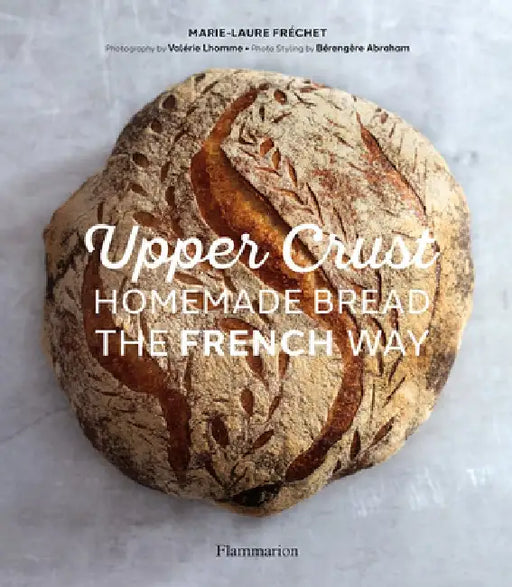 Upper Crust: Homemade Bread the French Way: Recipes and Techniques by Marie-Laure Fréchet