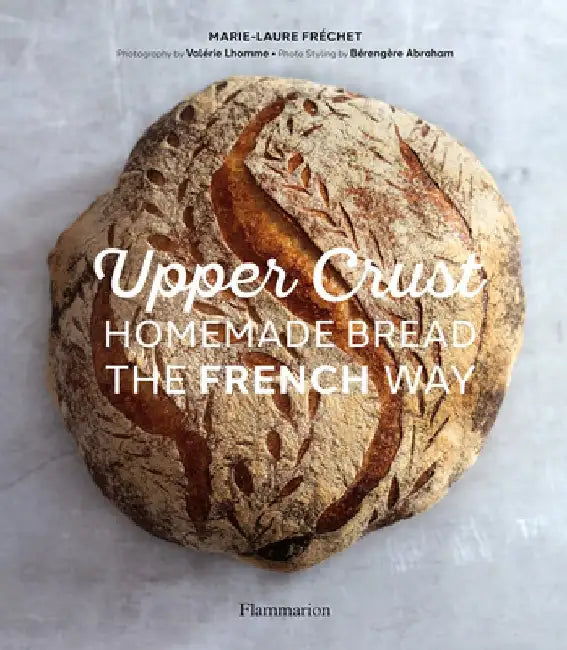 Upper Crust: Homemade Bread the French Way: Recipes and Techniques by Marie-Laure Fréchet