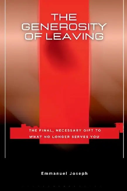 The Generosity of Leaving, The Final, Necessary Gift to What No Longer Serves You by Emmanuel Joseph