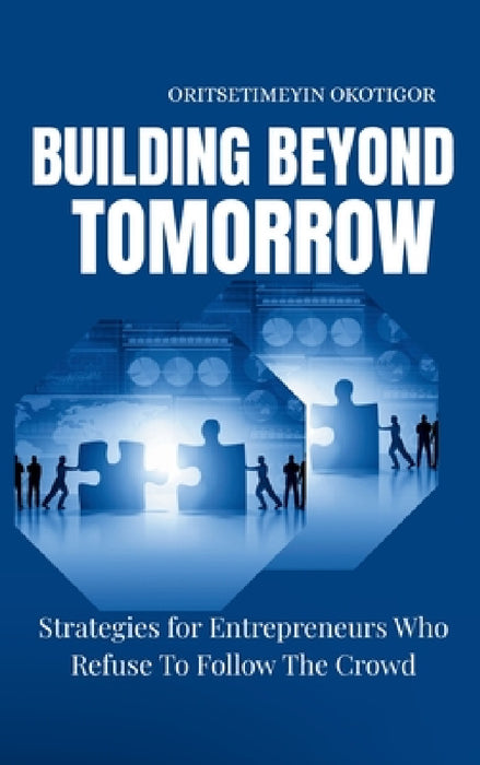 Building Beyond Tomorrow: Strategies for Entrepreneurs Who Refuse To Follow The Crowd by Oritsetimeyin Okotigor