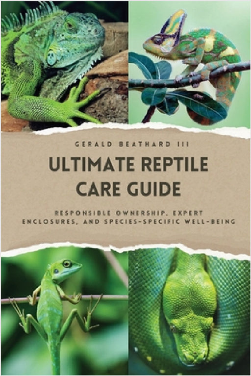 The Ultimate Reptile Care Guide: Responsible Ownership, Expert Enclosures, And Species-Specific Well-being by III Beathard Gerald