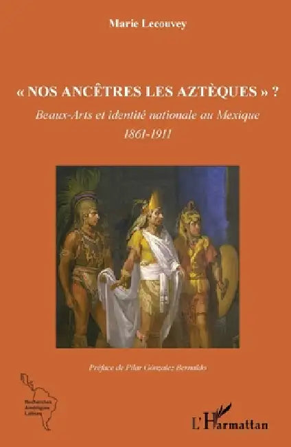 "Nos ancêtres les Aztèques" ?: Beaux-Arts et identité nationale au Mexique 1861-1911 by Marie Lecouvey