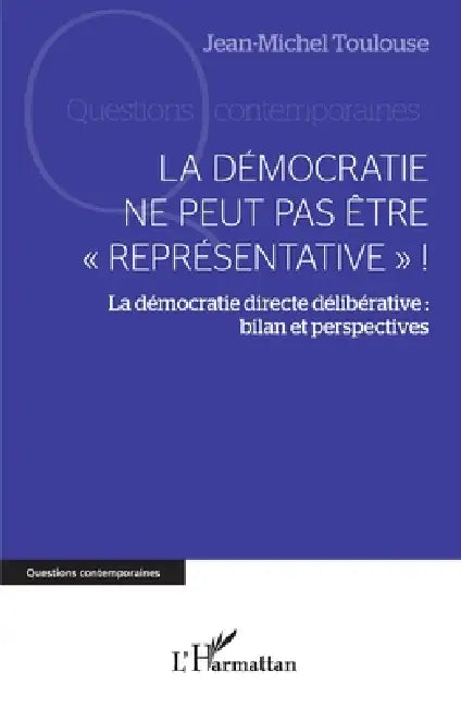 La démocratie ne peut pas être "représentative" !: La démocratie directe délibérative: bilan et perspectives by Jean-Michel Toulouse