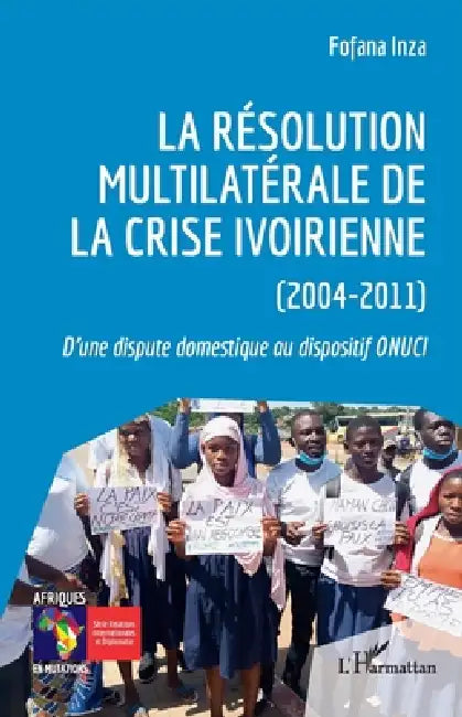La résolution multilatérale de la crise ivoirienne (2004-2011): D'une dispute domestique au dispositif ONUCI by Fofana Inza