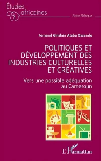 Politiques et développement des industries culturelles et créatives: Vers une possible adéquation au Cameroun by Fernand Ghislain Ateba Ossendé