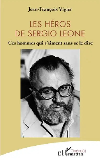 Les héros de Sergio Leone: Ces hommes qui s'aiment sans se le dire by Jean-François Vigier