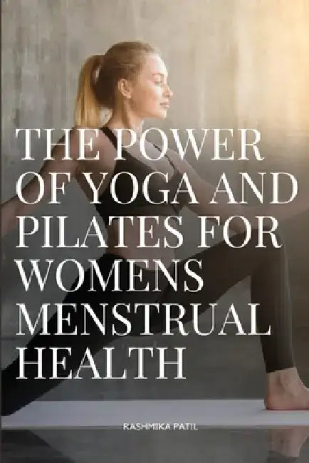 The Power of Yoga and Pilates for Womens Menstrual Health by Patil Rashmika