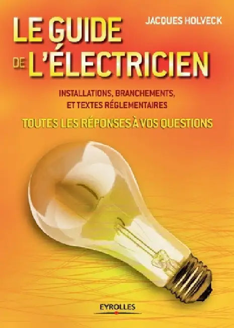Le guide de l'électricien: Toutes les réponses à vos questions . Installations, branchements et textes réglementaires by Holveck, Jacques