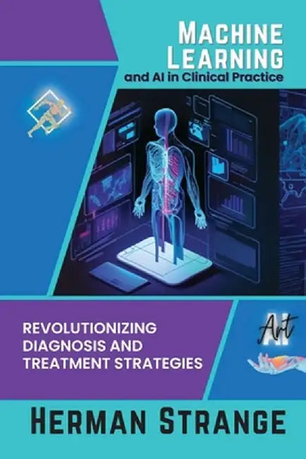 Machine Learning and AI in Clinical Practice: Revolutionizing Diagnosis and Treatment Strategies by Herman Strange